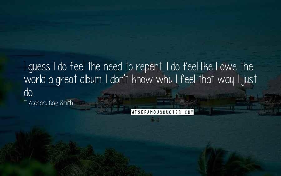 Zachary Cole Smith Quotes: I guess I do feel the need to repent. I do feel like I owe the world a great album. I don't know why I feel that way. I just do.