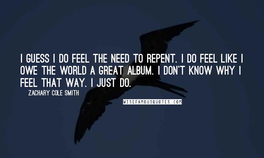 Zachary Cole Smith Quotes: I guess I do feel the need to repent. I do feel like I owe the world a great album. I don't know why I feel that way. I just do.