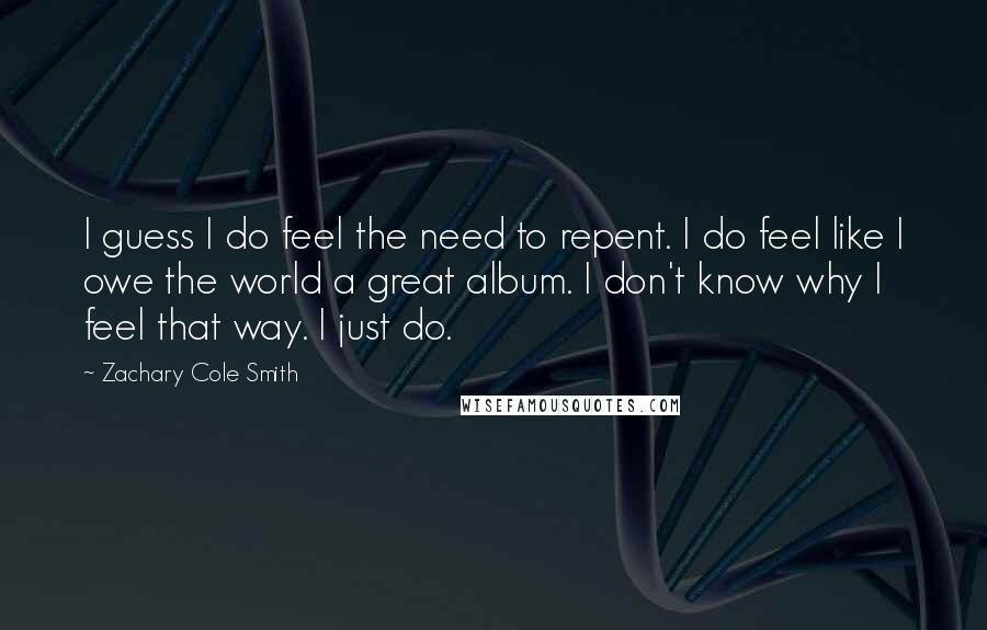 Zachary Cole Smith Quotes: I guess I do feel the need to repent. I do feel like I owe the world a great album. I don't know why I feel that way. I just do.