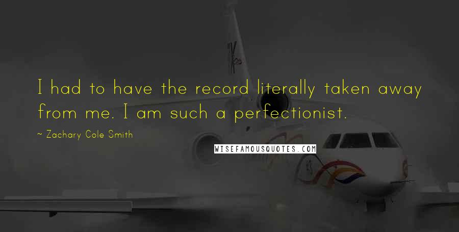 Zachary Cole Smith Quotes: I had to have the record literally taken away from me. I am such a perfectionist.