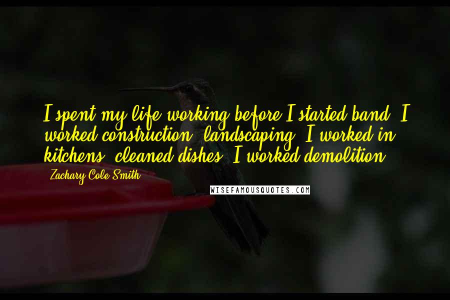 Zachary Cole Smith Quotes: I spent my life working before I started band. I worked construction, landscaping. I worked in kitchens, cleaned dishes. I worked demolition.