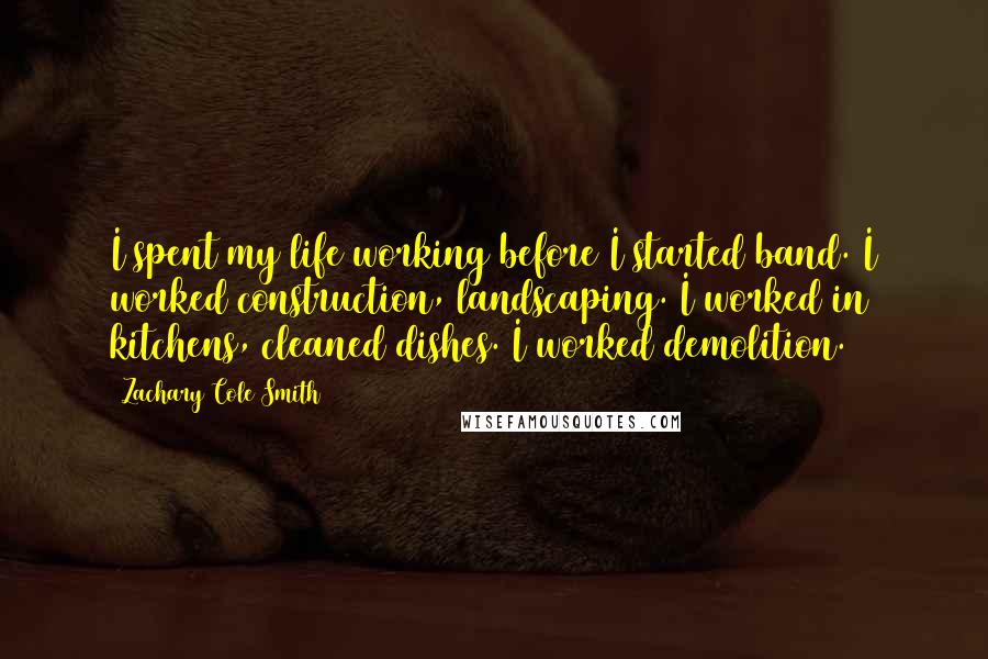 Zachary Cole Smith Quotes: I spent my life working before I started band. I worked construction, landscaping. I worked in kitchens, cleaned dishes. I worked demolition.