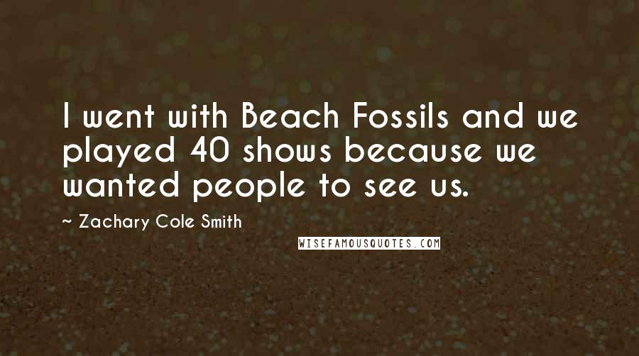 Zachary Cole Smith Quotes: I went with Beach Fossils and we played 40 shows because we wanted people to see us.