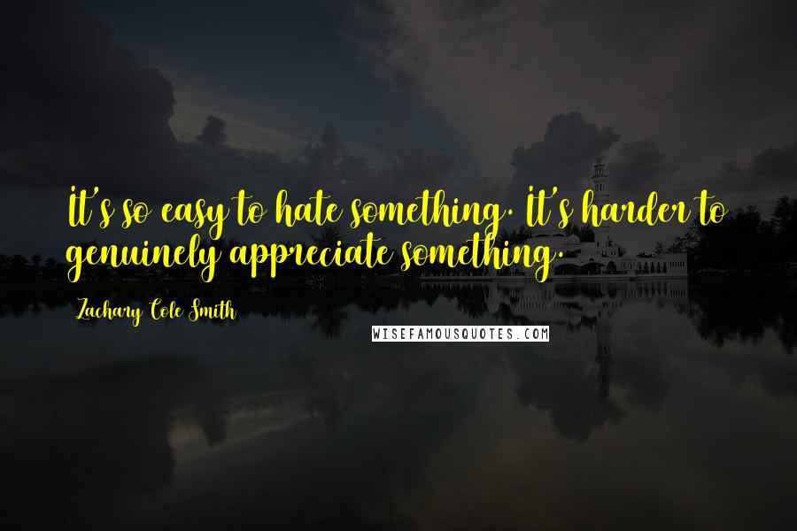 Zachary Cole Smith Quotes: It's so easy to hate something. It's harder to genuinely appreciate something.