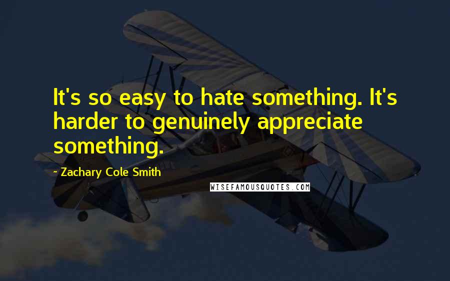 Zachary Cole Smith Quotes: It's so easy to hate something. It's harder to genuinely appreciate something.