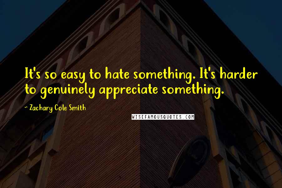 Zachary Cole Smith Quotes: It's so easy to hate something. It's harder to genuinely appreciate something.