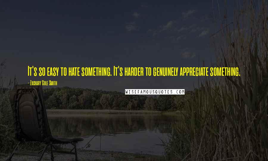 Zachary Cole Smith Quotes: It's so easy to hate something. It's harder to genuinely appreciate something.