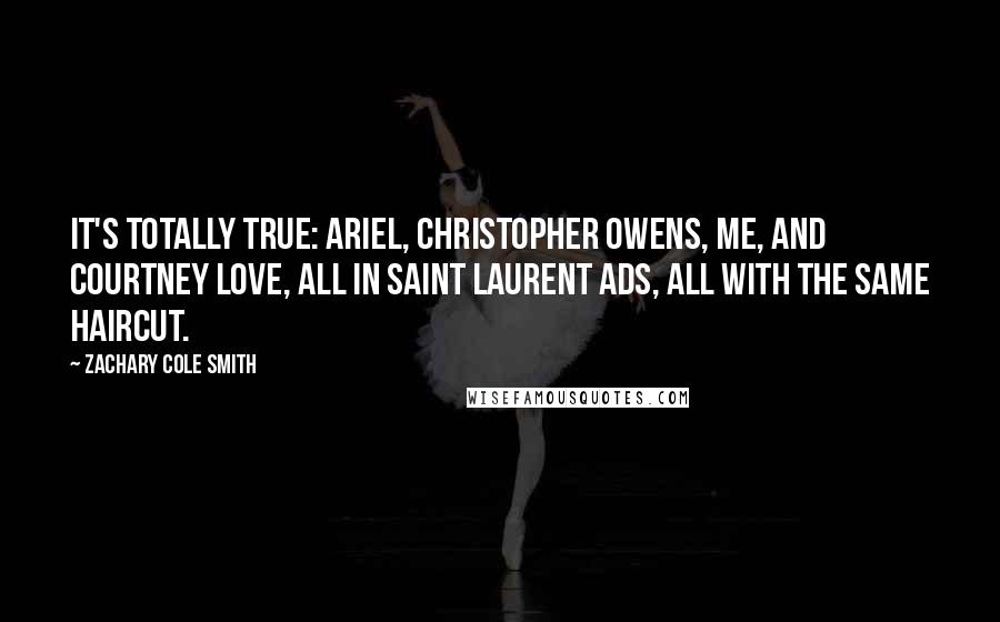 Zachary Cole Smith Quotes: It's totally true: Ariel, Christopher Owens, me, and Courtney Love, all in Saint Laurent ads, all with the same haircut.