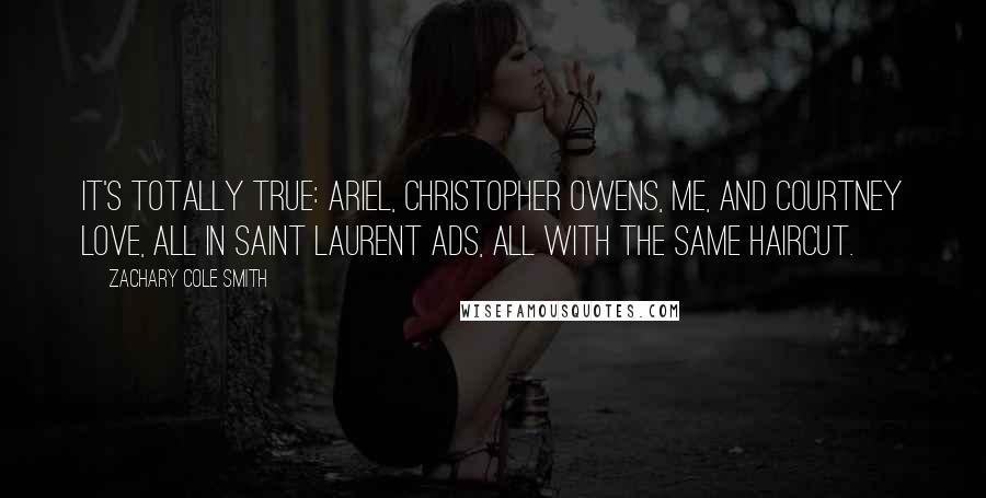 Zachary Cole Smith Quotes: It's totally true: Ariel, Christopher Owens, me, and Courtney Love, all in Saint Laurent ads, all with the same haircut.