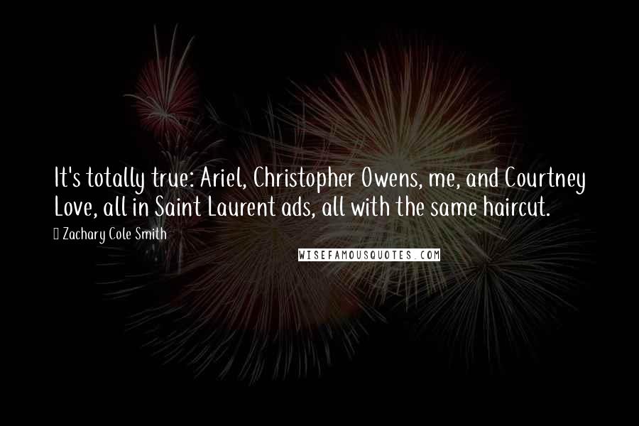 Zachary Cole Smith Quotes: It's totally true: Ariel, Christopher Owens, me, and Courtney Love, all in Saint Laurent ads, all with the same haircut.