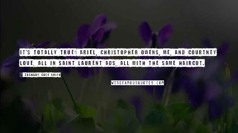 Zachary Cole Smith Quotes: It's totally true: Ariel, Christopher Owens, me, and Courtney Love, all in Saint Laurent ads, all with the same haircut.