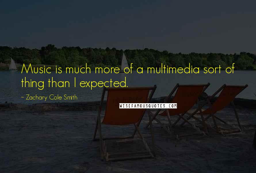 Zachary Cole Smith Quotes: Music is much more of a multimedia sort of thing than I expected.