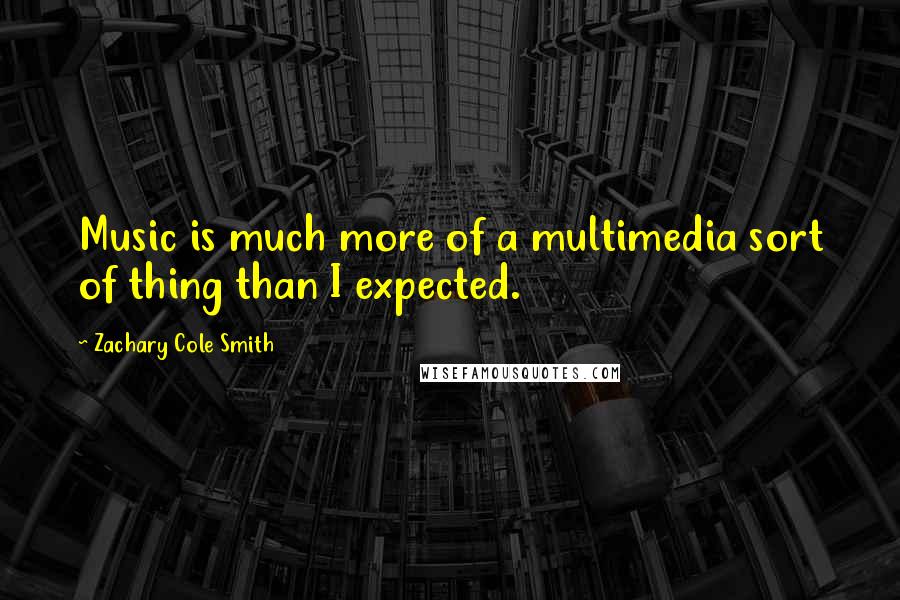 Zachary Cole Smith Quotes: Music is much more of a multimedia sort of thing than I expected.