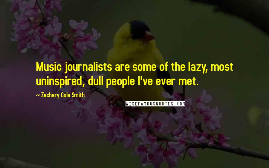 Zachary Cole Smith Quotes: Music journalists are some of the lazy, most uninspired, dull people I've ever met.