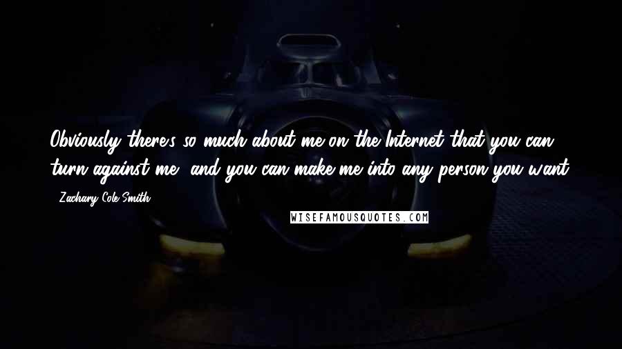 Zachary Cole Smith Quotes: Obviously there's so much about me on the Internet that you can turn against me, and you can make me into any person you want.