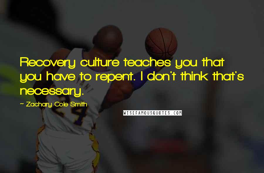 Zachary Cole Smith Quotes: Recovery culture teaches you that you have to repent. I don't think that's necessary.