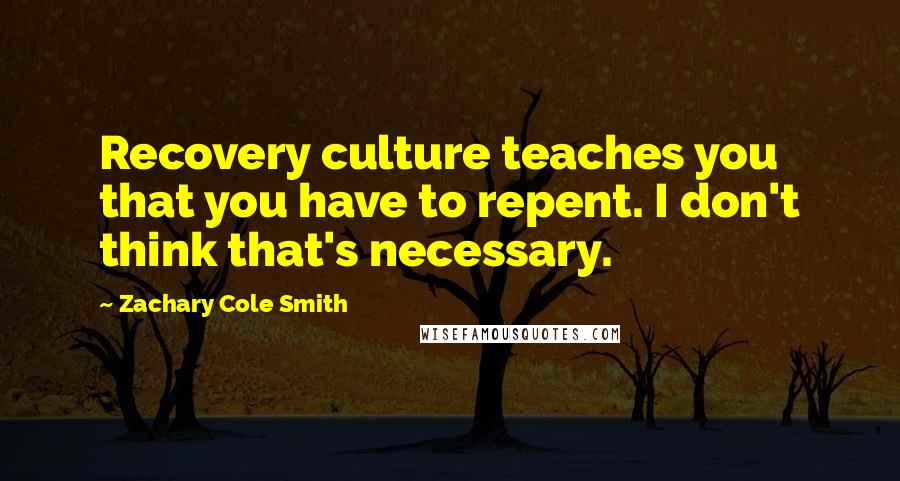 Zachary Cole Smith Quotes: Recovery culture teaches you that you have to repent. I don't think that's necessary.