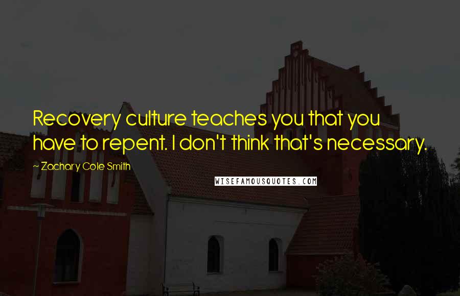 Zachary Cole Smith Quotes: Recovery culture teaches you that you have to repent. I don't think that's necessary.