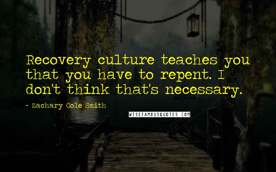 Zachary Cole Smith Quotes: Recovery culture teaches you that you have to repent. I don't think that's necessary.