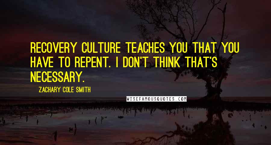 Zachary Cole Smith Quotes: Recovery culture teaches you that you have to repent. I don't think that's necessary.