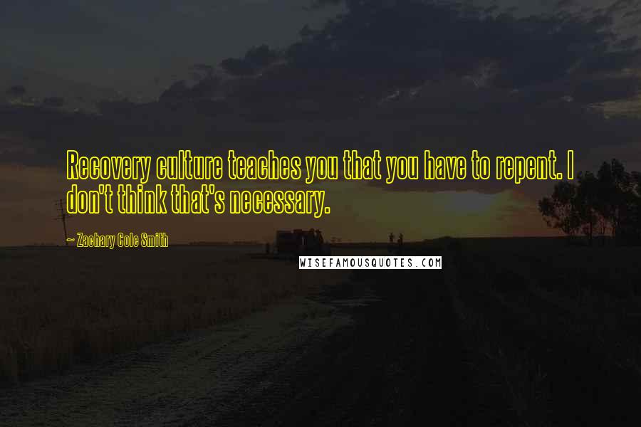 Zachary Cole Smith Quotes: Recovery culture teaches you that you have to repent. I don't think that's necessary.