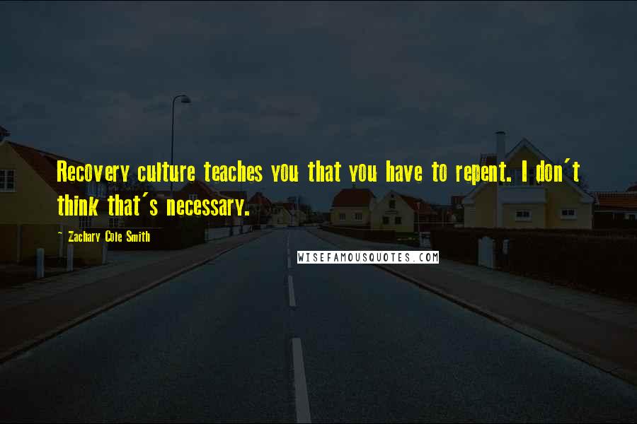 Zachary Cole Smith Quotes: Recovery culture teaches you that you have to repent. I don't think that's necessary.