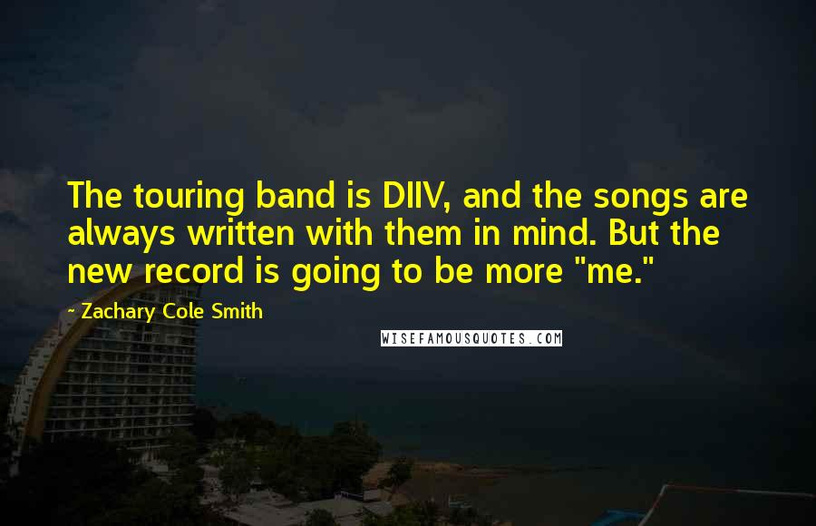 Zachary Cole Smith Quotes: The touring band is DIIV, and the songs are always written with them in mind. But the new record is going to be more "me."