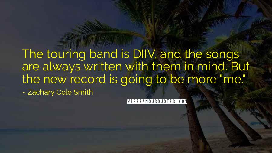 Zachary Cole Smith Quotes: The touring band is DIIV, and the songs are always written with them in mind. But the new record is going to be more "me."