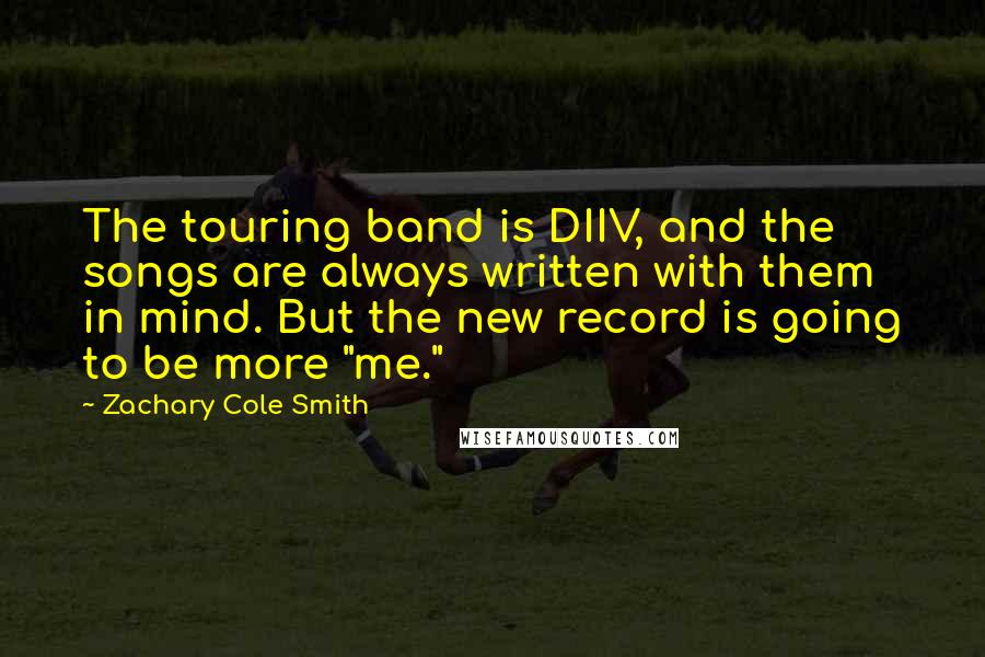 Zachary Cole Smith Quotes: The touring band is DIIV, and the songs are always written with them in mind. But the new record is going to be more "me."