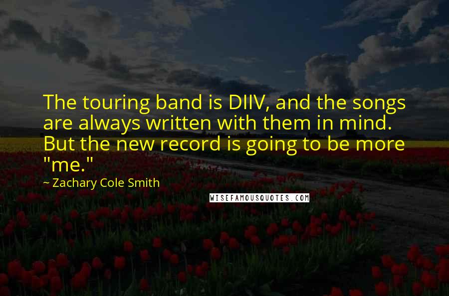 Zachary Cole Smith Quotes: The touring band is DIIV, and the songs are always written with them in mind. But the new record is going to be more "me."