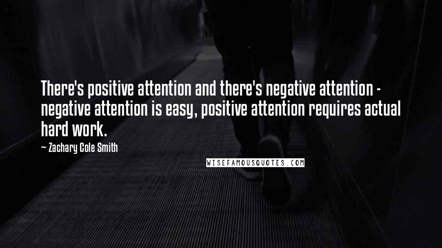 Zachary Cole Smith Quotes: There's positive attention and there's negative attention - negative attention is easy, positive attention requires actual hard work.