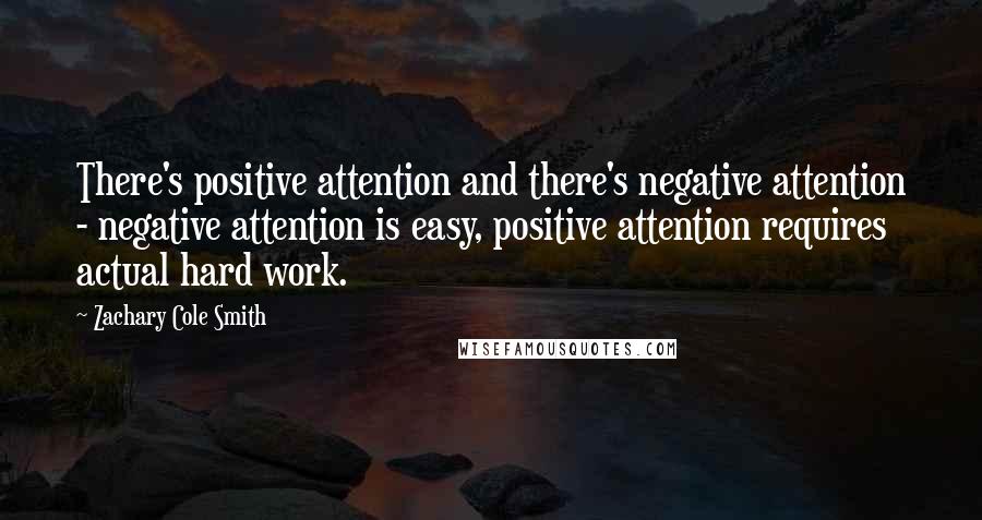 Zachary Cole Smith Quotes: There's positive attention and there's negative attention - negative attention is easy, positive attention requires actual hard work.