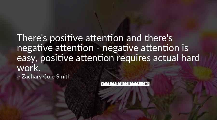 Zachary Cole Smith Quotes: There's positive attention and there's negative attention - negative attention is easy, positive attention requires actual hard work.