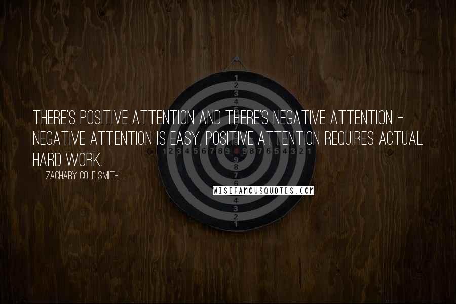 Zachary Cole Smith Quotes: There's positive attention and there's negative attention - negative attention is easy, positive attention requires actual hard work.