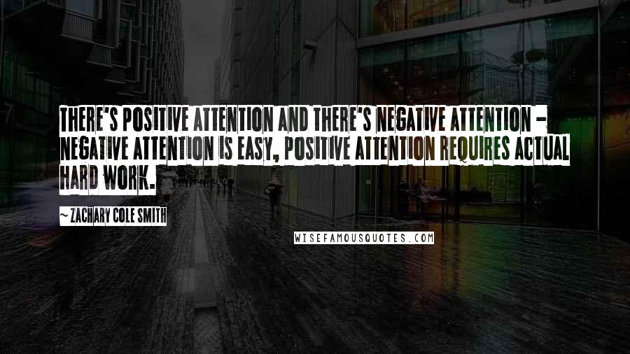 Zachary Cole Smith Quotes: There's positive attention and there's negative attention - negative attention is easy, positive attention requires actual hard work.