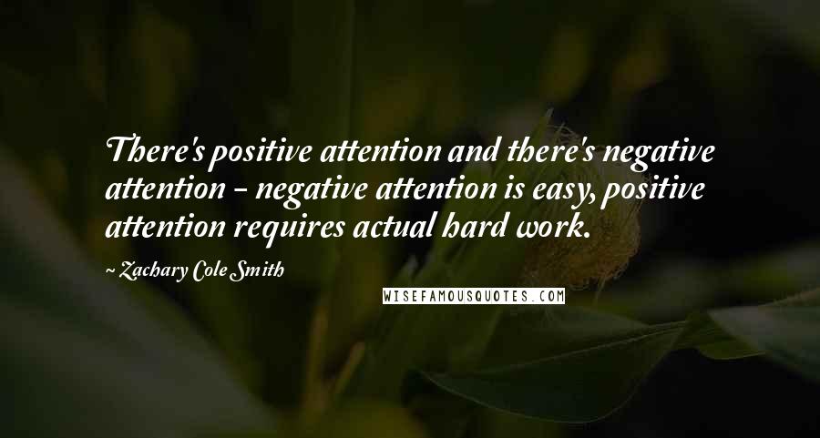 Zachary Cole Smith Quotes: There's positive attention and there's negative attention - negative attention is easy, positive attention requires actual hard work.