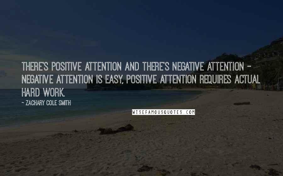 Zachary Cole Smith Quotes: There's positive attention and there's negative attention - negative attention is easy, positive attention requires actual hard work.