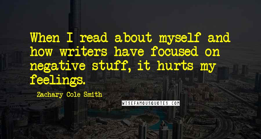 Zachary Cole Smith Quotes: When I read about myself and how writers have focused on negative stuff, it hurts my feelings.