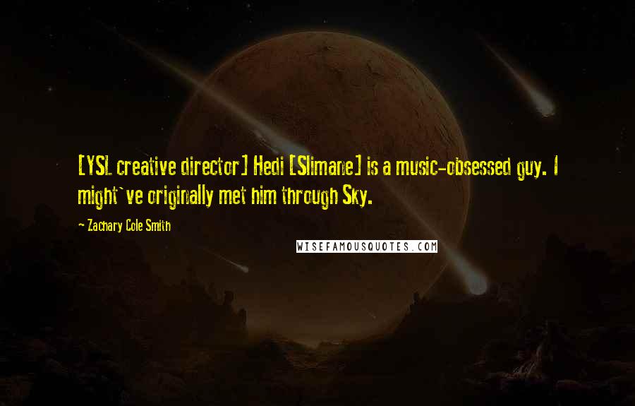 Zachary Cole Smith Quotes: [YSL creative director] Hedi [Slimane] is a music-obsessed guy. I might've originally met him through Sky.