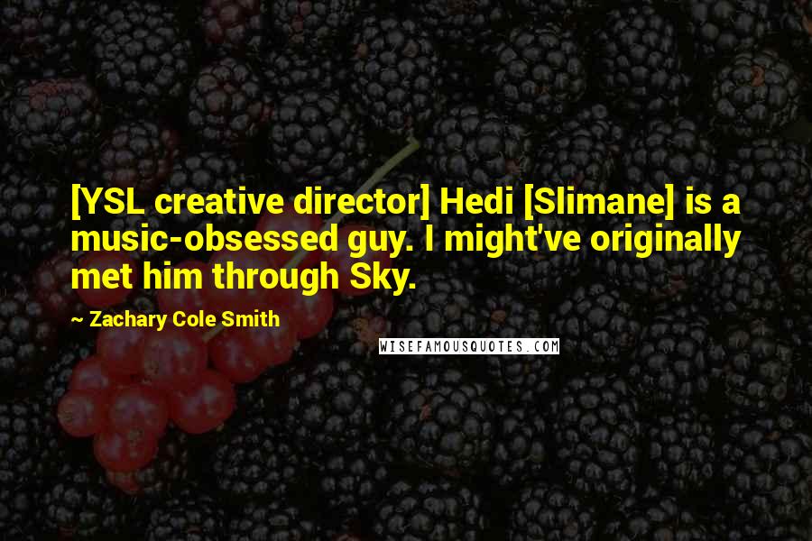 Zachary Cole Smith Quotes: [YSL creative director] Hedi [Slimane] is a music-obsessed guy. I might've originally met him through Sky.