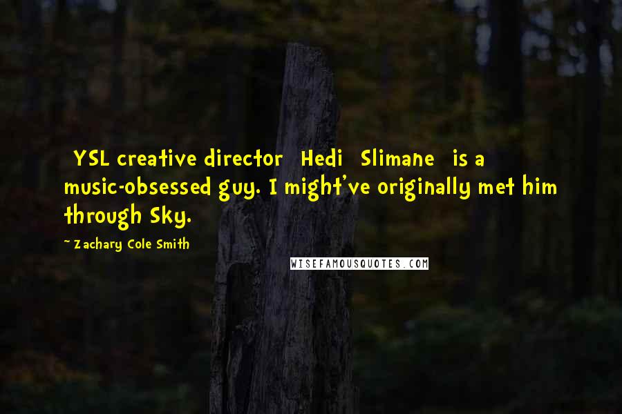 Zachary Cole Smith Quotes: [YSL creative director] Hedi [Slimane] is a music-obsessed guy. I might've originally met him through Sky.