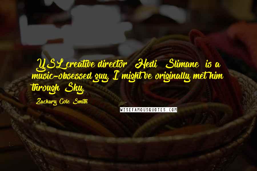 Zachary Cole Smith Quotes: [YSL creative director] Hedi [Slimane] is a music-obsessed guy. I might've originally met him through Sky.