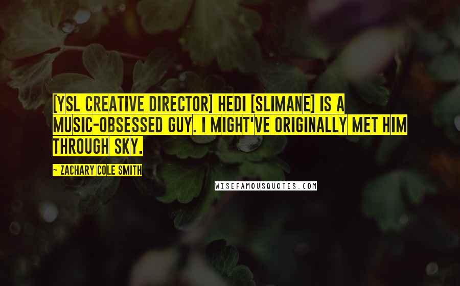 Zachary Cole Smith Quotes: [YSL creative director] Hedi [Slimane] is a music-obsessed guy. I might've originally met him through Sky.