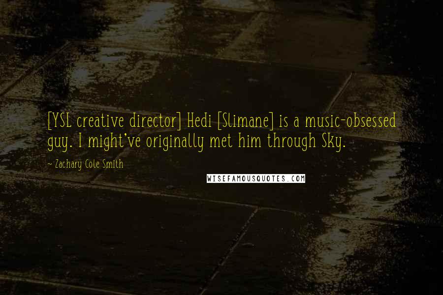 Zachary Cole Smith Quotes: [YSL creative director] Hedi [Slimane] is a music-obsessed guy. I might've originally met him through Sky.