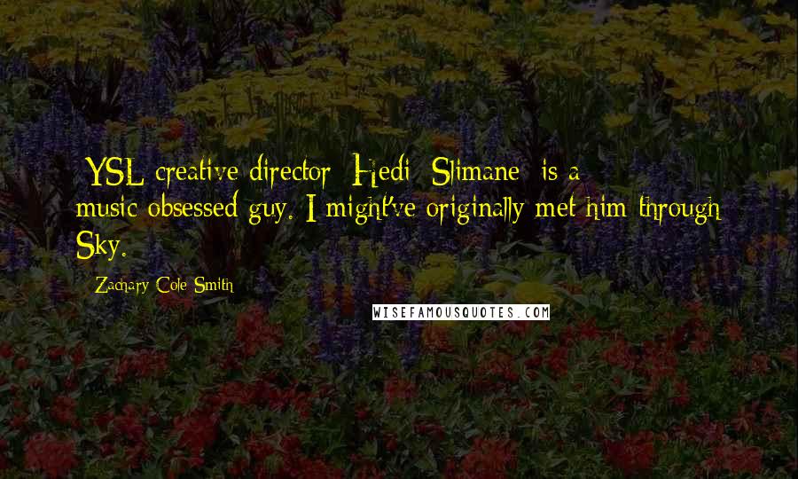 Zachary Cole Smith Quotes: [YSL creative director] Hedi [Slimane] is a music-obsessed guy. I might've originally met him through Sky.