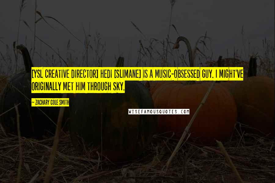 Zachary Cole Smith Quotes: [YSL creative director] Hedi [Slimane] is a music-obsessed guy. I might've originally met him through Sky.