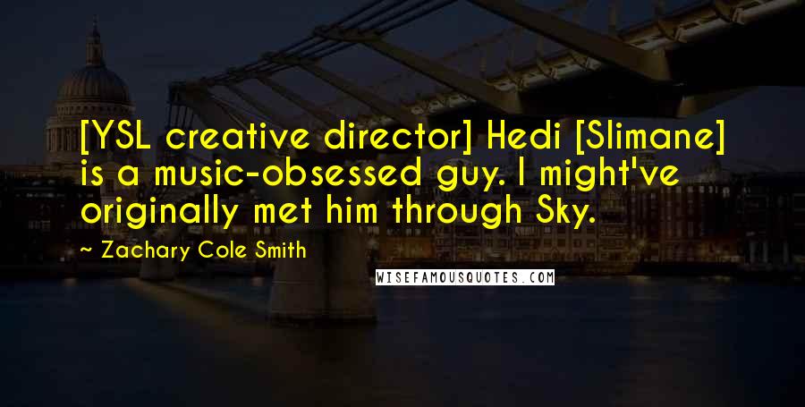 Zachary Cole Smith Quotes: [YSL creative director] Hedi [Slimane] is a music-obsessed guy. I might've originally met him through Sky.