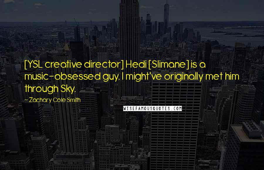 Zachary Cole Smith Quotes: [YSL creative director] Hedi [Slimane] is a music-obsessed guy. I might've originally met him through Sky.