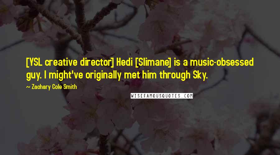 Zachary Cole Smith Quotes: [YSL creative director] Hedi [Slimane] is a music-obsessed guy. I might've originally met him through Sky.