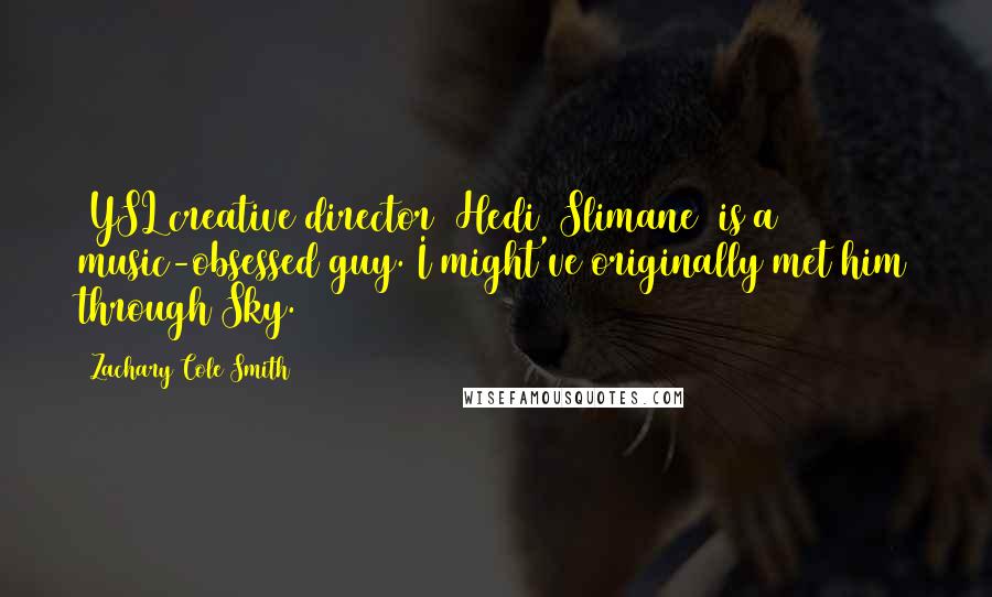 Zachary Cole Smith Quotes: [YSL creative director] Hedi [Slimane] is a music-obsessed guy. I might've originally met him through Sky.